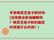 半夜喝灵芝孢子粉好吗(这样做会影响睡眠吗？喝灵芝孢子粉的最佳时间是什么时候？)