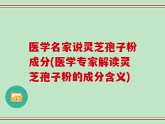 医学名家说灵芝孢子粉成分(医学专家解读灵芝孢子粉的成分含义)