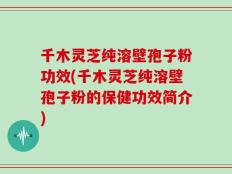 千木灵芝纯溶壁孢子粉功效(千木灵芝纯溶壁孢子粉的保健功效简介)