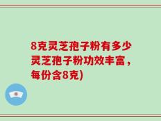 8克灵芝孢子粉有多少灵芝孢子粉功效丰富，每份含8克)