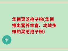 华恒灵芝孢子粉(华恒推出营养丰富、功效多样的灵芝孢子粉)