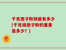 千克孢子粉到底有多少(千克级孢子粉的重量是多少？)