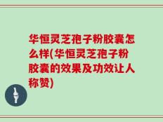 华恒灵芝孢子粉胶囊怎么样(华恒灵芝孢子粉胶囊的效果及功效让人称赞)