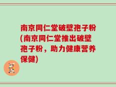 南京同仁堂破壁孢子粉(南京同仁堂推出破壁孢子粉，助力健康营养保健)