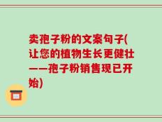 卖孢子粉的文案句子(让您的植物生长更健壮——孢子粉销售现已开始)
