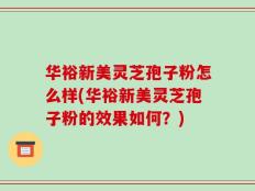 华裕新美灵芝孢子粉怎么样(华裕新美灵芝孢子粉的效果如何？)