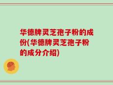 华德牌灵芝孢子粉的成份(华德牌灵芝孢子粉的成分介绍)
