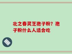 北之春灵芝孢子粉？孢子粉什么人适合吃