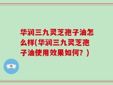 华润三九灵芝孢子油怎么样(华润三九灵芝孢子油使用效果如何？)