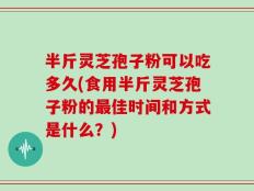 半斤灵芝孢子粉可以吃多久(食用半斤灵芝孢子粉的最佳时间和方式是什么？)