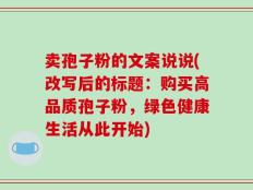 卖孢子粉的文案说说(改写后的标题：购买高品质孢子粉，绿色健康生活从此开始)