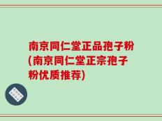 南京同仁堂正品孢子粉(南京同仁堂正宗孢子粉优质推荐)
