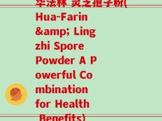 华法林 灵芝孢子粉(Hua-Farin & Lingzhi Spore Powder A Powerful Combination for Health Benefits)