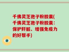 千佛灵芝孢子粉胶囊(千佛灵芝孢子粉胶囊：保护肝脏、增强免疫力的好帮手)