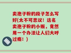 卖孢子粉的段子怎么写好(太不可思议！这名卖孢子粉的小贩，竟然用一个办法让人们大呼过瘾！)