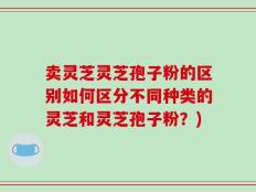 卖灵芝灵芝孢子粉的区别如何区分不同种类的灵芝和灵芝孢子粉？)