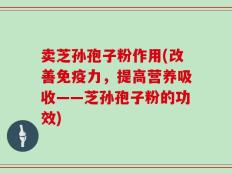 卖芝孙孢子粉作用(改善免疫力，提高营养吸收——芝孙孢子粉的功效)