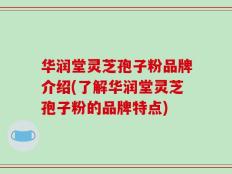 华润堂灵芝孢子粉品牌介绍(了解华润堂灵芝孢子粉的品牌特点)