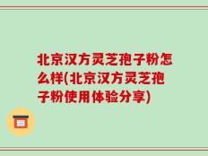 北京汉方灵芝孢子粉怎么样(北京汉方灵芝孢子粉使用体验分享)