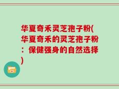 华夏奇禾灵芝孢子粉(华夏奇禾的灵芝孢子粉：保健强身的自然选择)