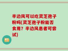 半边风可以吃灵芝孢子粉吗(灵芝孢子粉能否食用？半边风患者可尝试)