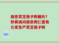 南京灵芝孢子粉图片？秒真请问南京同仁堂有几家生产灵芝孢子粉