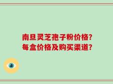 南旦灵芝孢子粉价格？每盒价格及购买渠道？