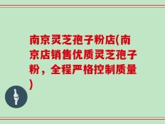 南京灵芝孢子粉店(南京店销售优质灵芝孢子粉，全程严格控制质量)
