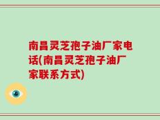 南昌灵芝孢子油厂家电话(南昌灵芝孢子油厂家联系方式)