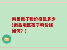 南昌孢子粉价格是多少(南昌地区孢子粉价格如何？)
