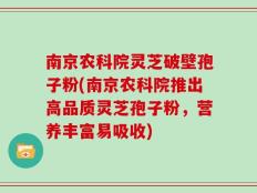 南京农科院灵芝破壁孢子粉(南京农科院推出高品质灵芝孢子粉，营养丰富易吸收)
