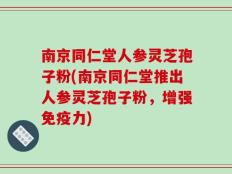 南京同仁堂人参灵芝孢子粉(南京同仁堂推出人参灵芝孢子粉，增强免疫力)
