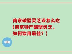 南京破壁灵芝该怎么吃(南京特产破壁灵芝，如何饮用最佳？)