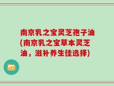 南京乳之宝灵芝孢子油(南京乳之宝草本灵芝油，滋补养生佳选择)