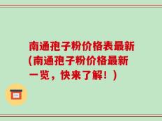 南通孢子粉价格表最新(南通孢子粉价格最新一览，快来了解！)