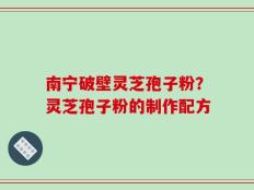 南宁破壁灵芝孢子粉？灵芝孢子粉的制作配方