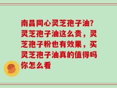 南昌同心灵芝孢子油？灵芝孢子油这么贵，灵芝孢子粉也有效果，买灵芝孢子油真的值得吗你怎么看