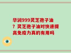 华润999灵芝孢子油？灵芝孢子油对快速提高免疫力真的有用吗