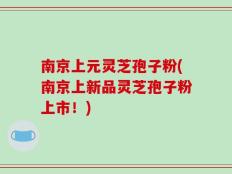 南京上元灵芝孢子粉(南京上新品灵芝孢子粉上市！)