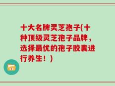十大名牌灵芝孢子(十种顶级灵芝孢子品牌，选择最优的孢子胶囊进行养生！)