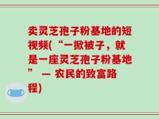 卖灵芝孢子粉基地的短视频(“一掀被子，就是一座灵芝孢子粉基地” — 农民的致富路程)