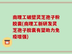 南理工破壁灵芝孢子粉胶囊(南理工新研发灵芝孢子胶囊有望助力免疫增强)