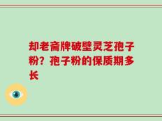 却老斋牌破壁灵芝孢子粉？孢子粉的保质期多长