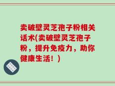 卖破壁灵芝孢子粉相关话术(卖破壁灵芝孢子粉，提升免疫力，助你健康生活！)