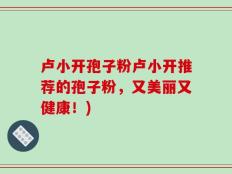 卢小开孢子粉卢小开推荐的孢子粉，又美丽又健康！)