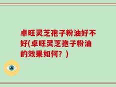 卓旺灵芝孢子粉油好不好(卓旺灵芝孢子粉油的效果如何？)