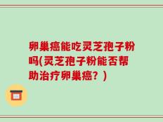 卵巢癌能吃灵芝孢子粉吗(灵芝孢子粉能否帮助治疗卵巢癌？)