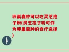 卵巢囊肿可以吃灵芝孢子粉(灵芝孢子粉可作为卵巢囊肿的食疗选择)