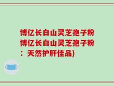 博亿长白山灵芝孢子粉博亿长白山灵芝孢子粉：天然护肝佳品)