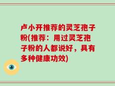 卢小开推荐的灵芝孢子粉(推荐：用过灵芝孢子粉的人都说好，具有多种健康功效)